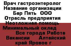 Врач-гастроэнтеролог › Название организации ­ Бар Пять, ООО › Отрасль предприятия ­ Неотложная помощь › Минимальный оклад ­ 150 000 - Все города Работа » Вакансии   . Алтайский край,Яровое г.